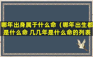 哪年出身属于什么命（哪年出生都是什么命 几几年是什么命的列表）